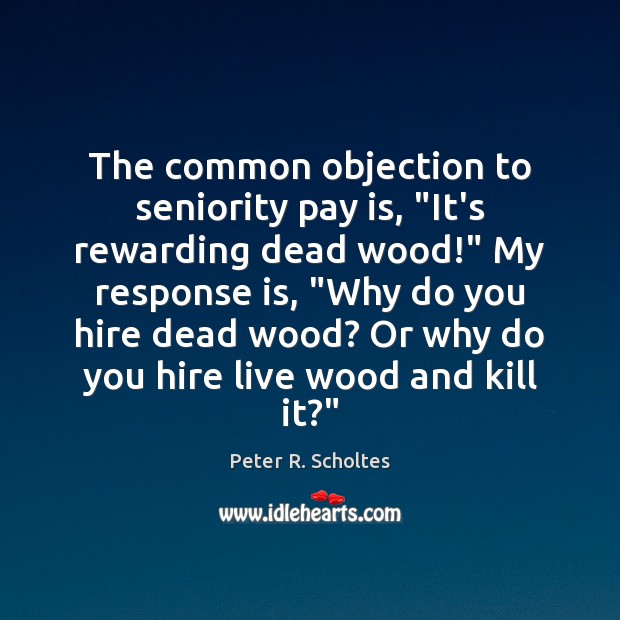 The common objection to seniority pay is, “It’s rewarding dead wood!” My Peter R. Scholtes Picture Quote