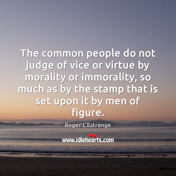 The common people do not judge of vice or virtue by morality Roger L’Estrange Picture Quote