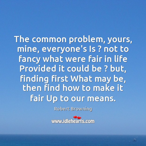 The common problem, yours, mine, everyone’s Is ? not to fancy what were Robert Browning Picture Quote