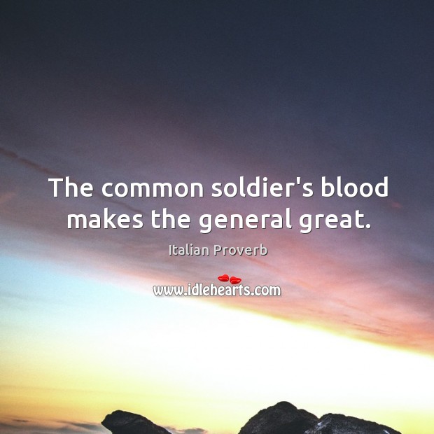 The common soldier’s blood makes the general great. Image