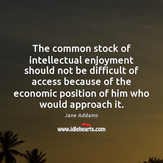 The common stock of intellectual enjoyment should not be difficult of access Jane Addams Picture Quote