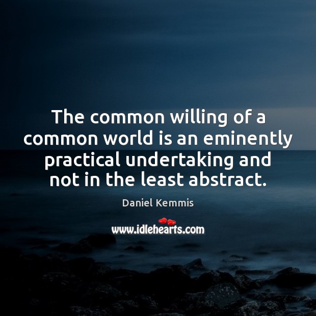 The common willing of a common world is an eminently practical undertaking Daniel Kemmis Picture Quote