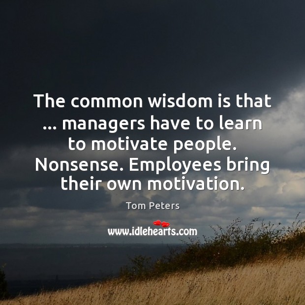 The common wisdom is that … managers have to learn to motivate people. Tom Peters Picture Quote