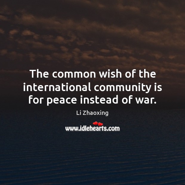 The common wish of the international community is for peace instead of war. 