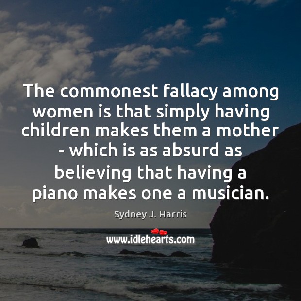 The commonest fallacy among women is that simply having children makes them Sydney J. Harris Picture Quote