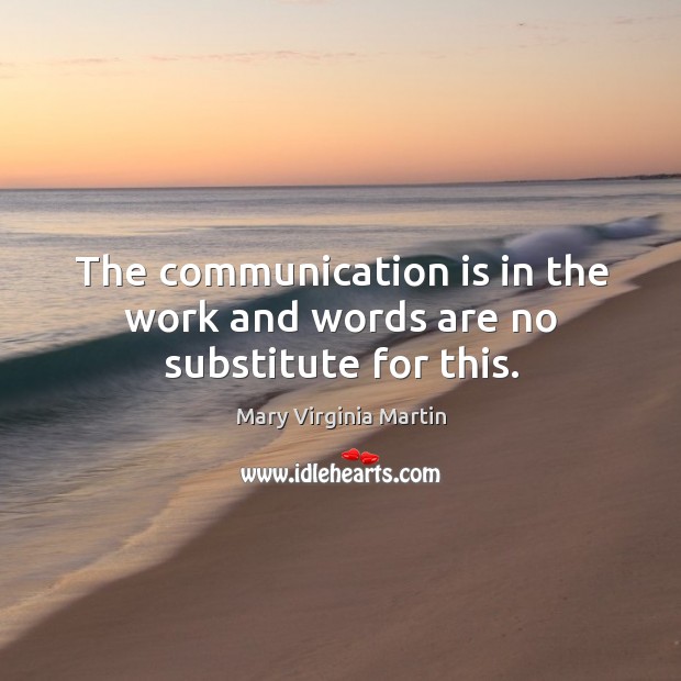 The communication is in the work and words are no substitute for this. Mary Virginia Martin Picture Quote