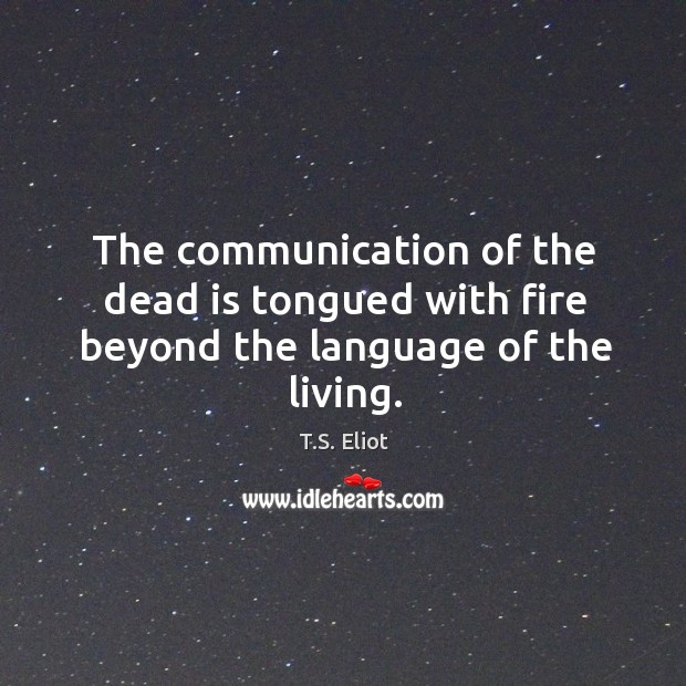 The communication of the dead is tongued with fire beyond the language of the living. T.S. Eliot Picture Quote