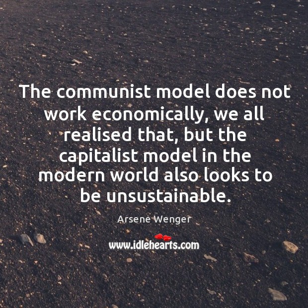 The communist model does not work economically, we all realised that, but Arsene Wenger Picture Quote