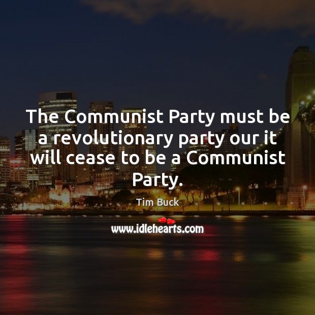 The Communist Party must be a revolutionary party our it will cease Tim Buck Picture Quote