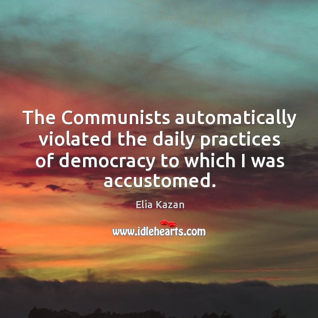 The communists automatically violated the daily practices of democracy to which I was accustomed. Elia Kazan Picture Quote