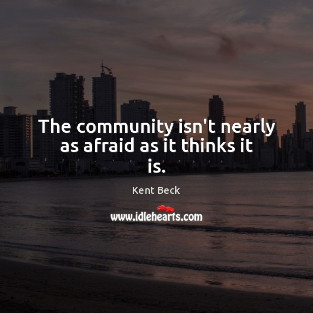 The community isn’t nearly as afraid as it thinks it is. Kent Beck Picture Quote