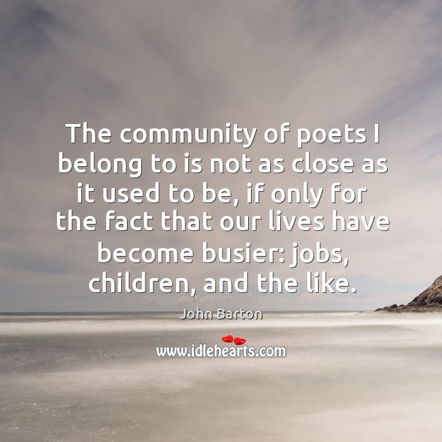 The community of poets I belong to is not as close as it used to be John Barton Picture Quote