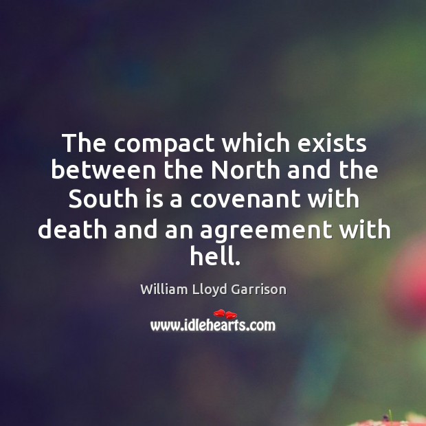 The compact which exists between the north and the south is a covenant with death and an agreement with hell. William Lloyd Garrison Picture Quote