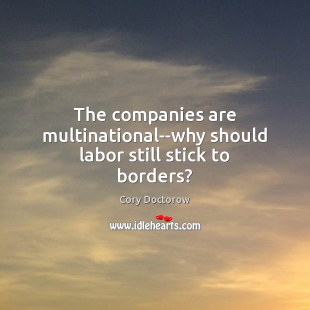 The companies are multinational–why should labor still stick to borders? Cory Doctorow Picture Quote