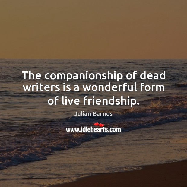 The companionship of dead writers is a wonderful form of live friendship. Julian Barnes Picture Quote