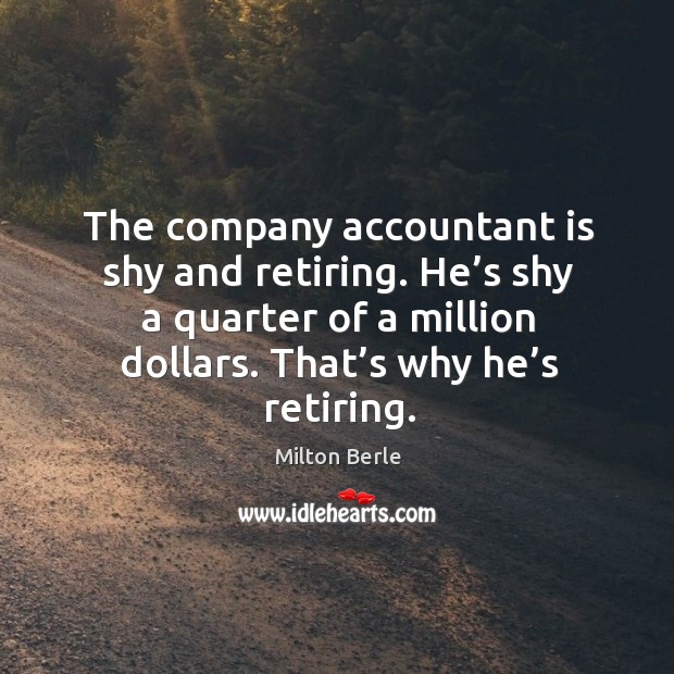 The company accountant is shy and retiring. He’s shy a quarter of a million dollars. That’s why he’s retiring. Milton Berle Picture Quote