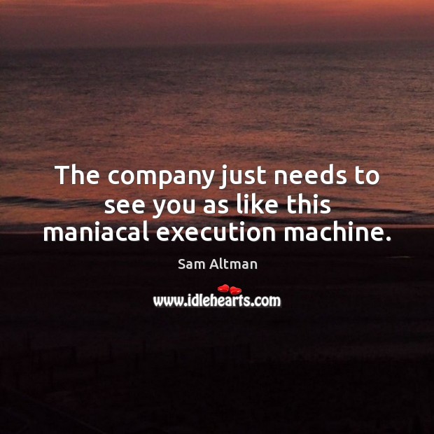 The company just needs to see you as like this maniacal execution machine. Sam Altman Picture Quote