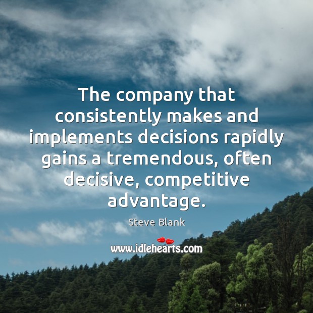 The company that consistently makes and implements decisions rapidly gains a tremendous, Steve Blank Picture Quote
