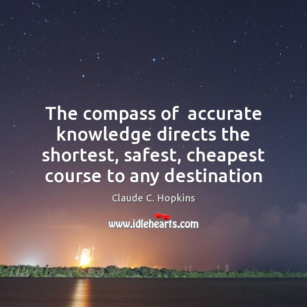 The compass of  accurate knowledge directs the shortest, safest, cheapest course to Claude C. Hopkins Picture Quote