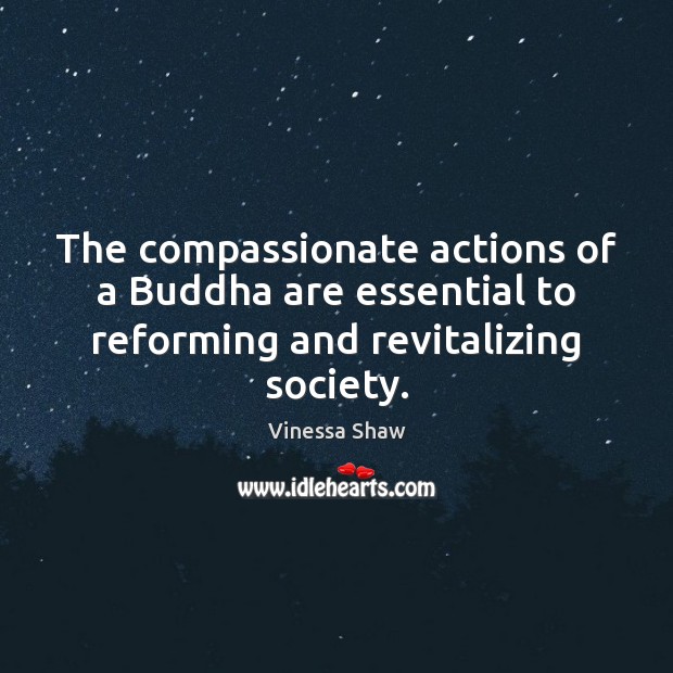 The compassionate actions of a Buddha are essential to reforming and revitalizing society. Vinessa Shaw Picture Quote