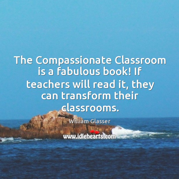 The Compassionate Classroom is a fabulous book! If teachers will read it, William Glasser Picture Quote