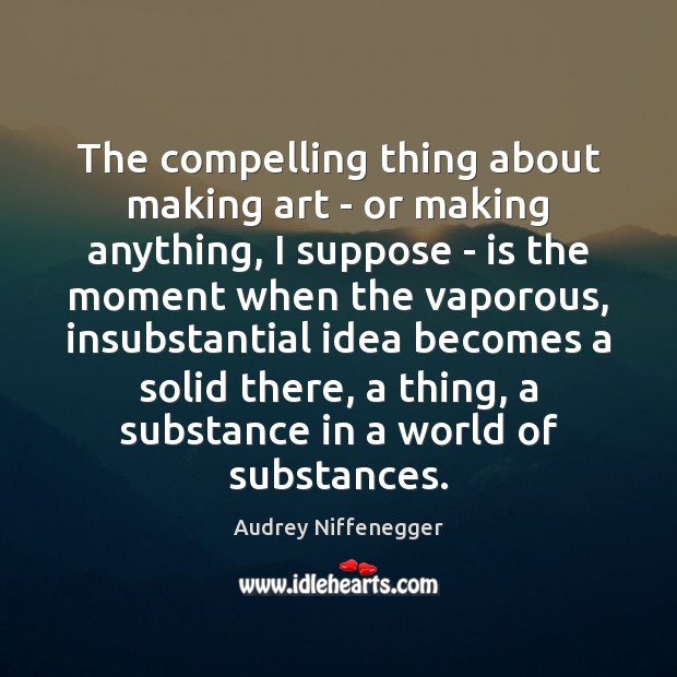 The compelling thing about making art – or making anything, I suppose Audrey Niffenegger Picture Quote