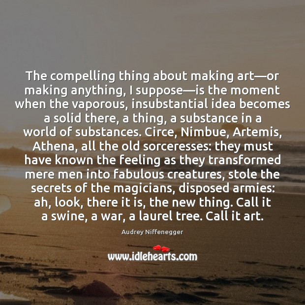 The compelling thing about making art—or making anything, I suppose—is Audrey Niffenegger Picture Quote
