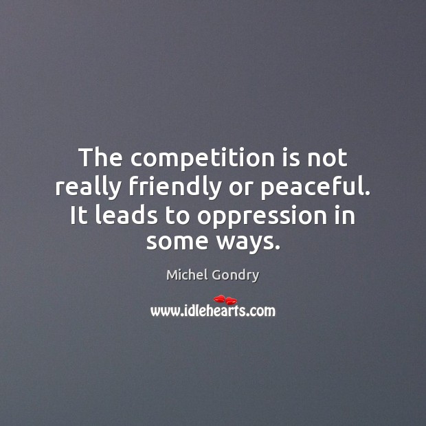 The competition is not really friendly or peaceful. It leads to oppression in some ways. Michel Gondry Picture Quote
