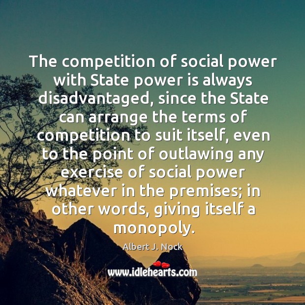 The competition of social power with State power is always disadvantaged, since Albert J. Nock Picture Quote