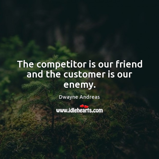 The competitor is our friend and the customer is our enemy. Dwayne Andreas Picture Quote