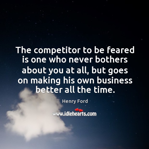The competitor to be feared is one who never bothers about you at all Henry Ford Picture Quote