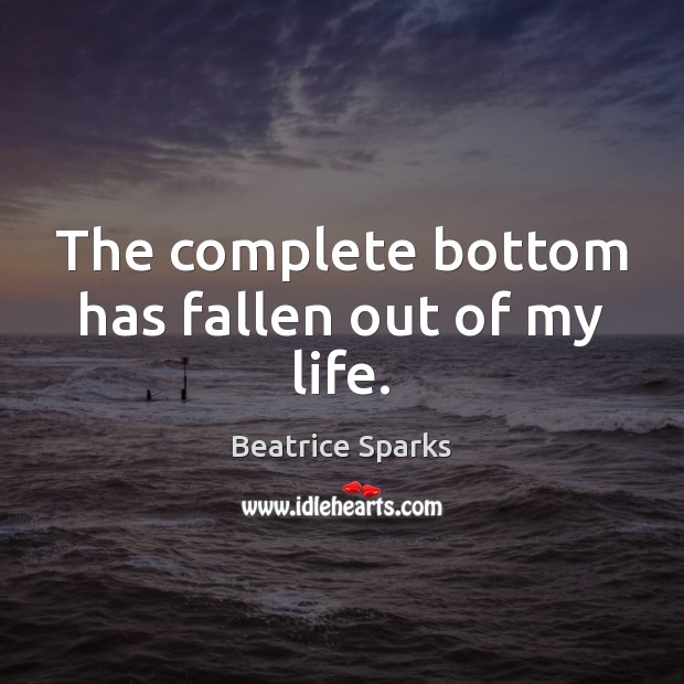 The complete bottom has fallen out of my life. Beatrice Sparks Picture Quote