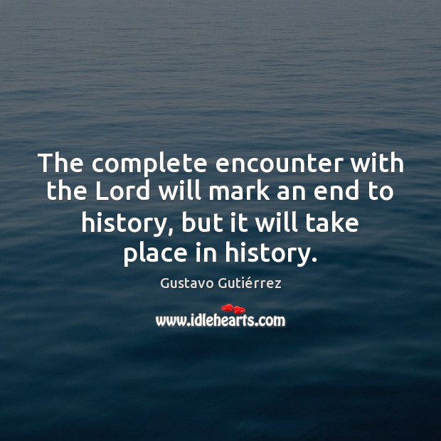 The complete encounter with the Lord will mark an end to history, Gustavo Gutiérrez Picture Quote