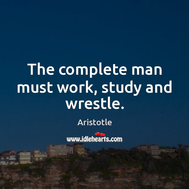 The complete man must work, study and wrestle. Aristotle Picture Quote