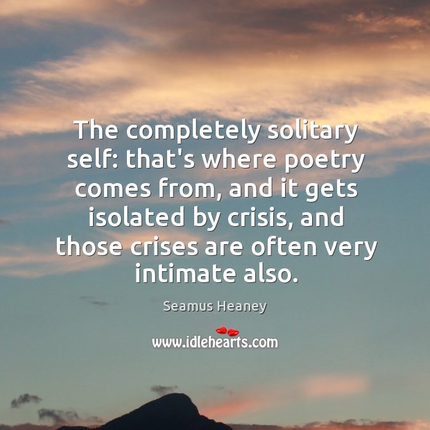 The completely solitary self: that’s where poetry comes from, and it gets Seamus Heaney Picture Quote