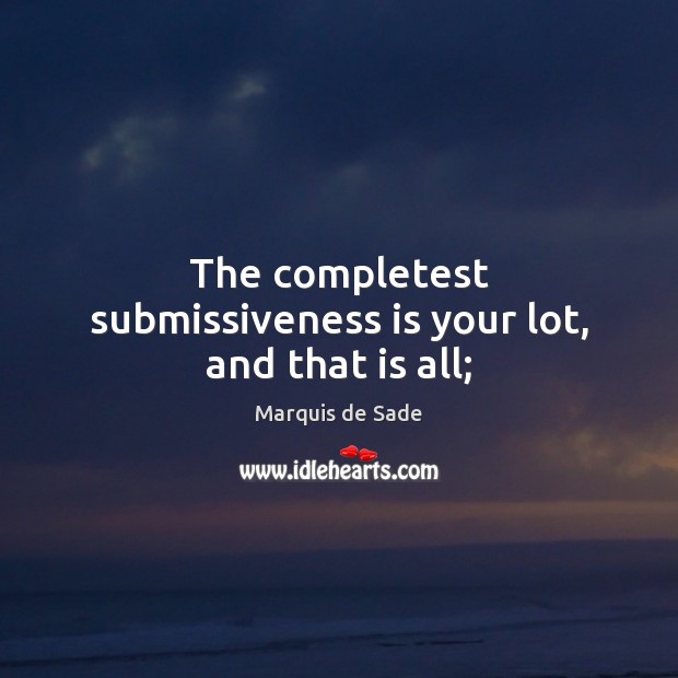 The completest submissiveness is your lot, and that is all; Marquis de Sade Picture Quote