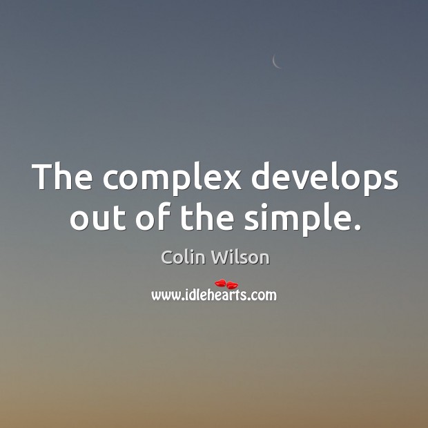 The complex develops out of the simple. Colin Wilson Picture Quote