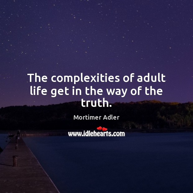 The complexities of adult life get in the way of the truth. Mortimer Adler Picture Quote
