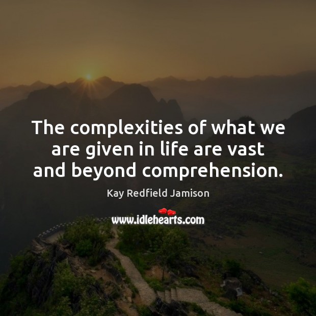 The complexities of what we are given in life are vast and beyond comprehension. Kay Redfield Jamison Picture Quote