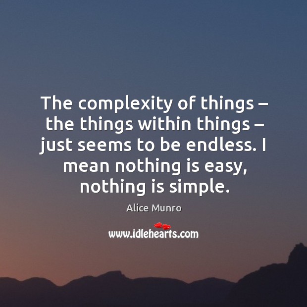 The complexity of things – the things within things – just seems to be endless. I mean nothing is easy, nothing is simple. Image