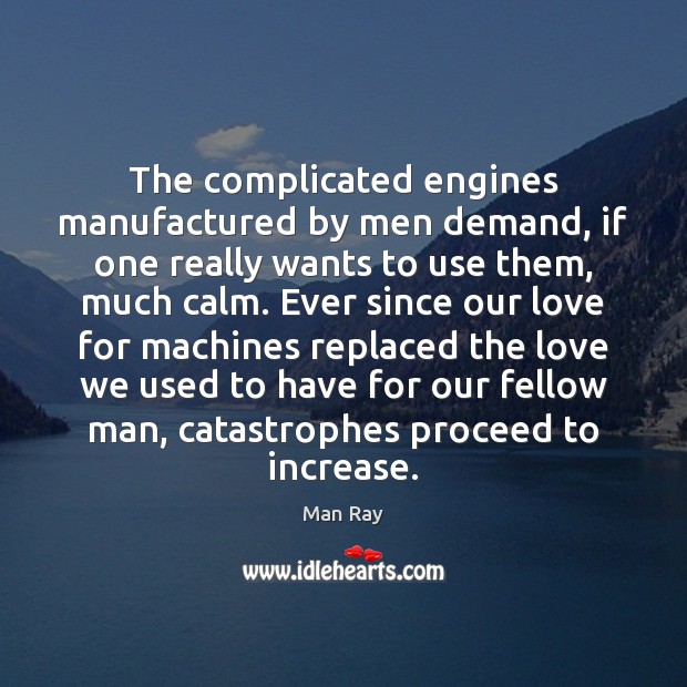 The complicated engines manufactured by men demand, if one really wants to Man Ray Picture Quote