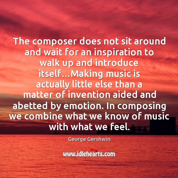 The composer does not sit around and wait for an inspiration to George Gershwin Picture Quote