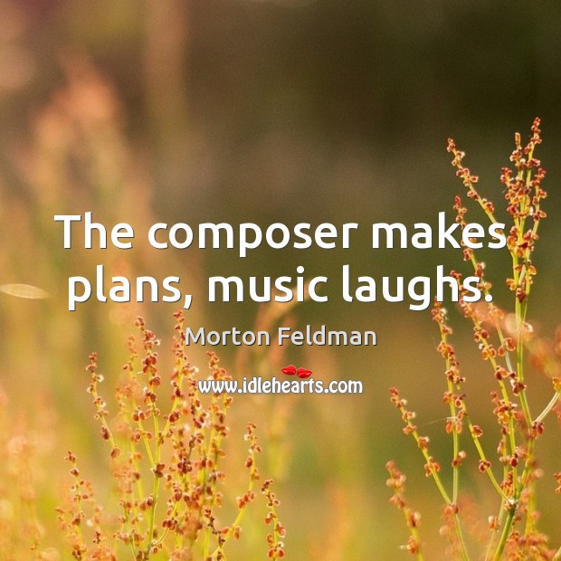 The composer makes plans, music laughs. Morton Feldman Picture Quote