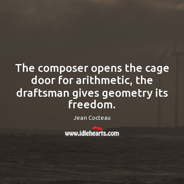 The composer opens the cage door for arithmetic, the draftsman gives geometry its freedom. Jean Cocteau Picture Quote