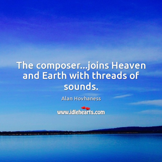 The composer…joins Heaven and Earth with threads of sounds. Alan Hovhaness Picture Quote