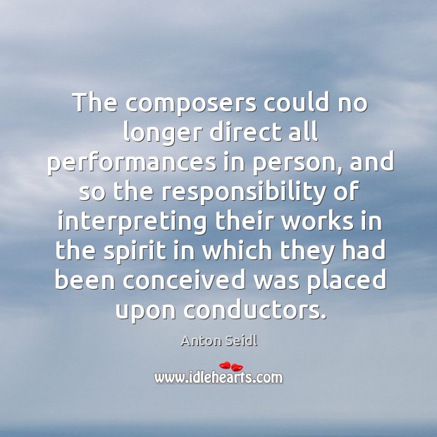The composers could no longer direct all performances in person, and so the responsibility of interpreting Anton Seidl Picture Quote