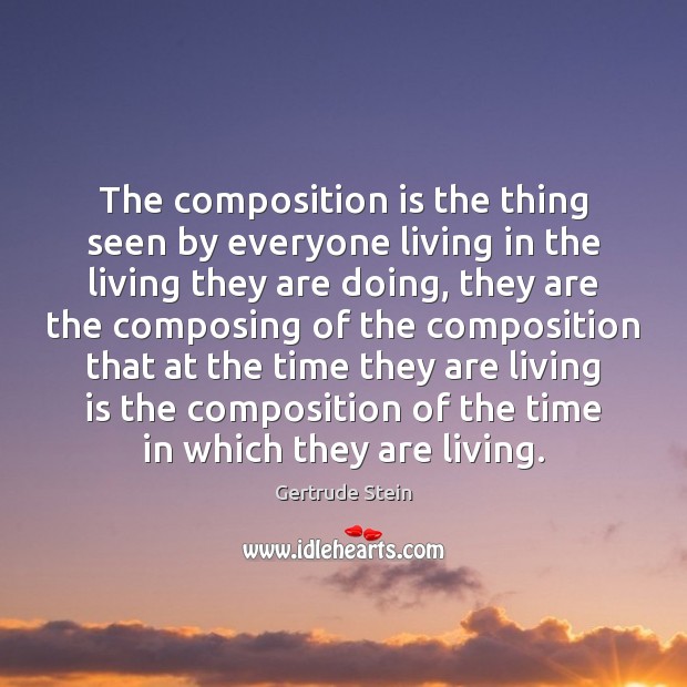 The composition is the thing seen by everyone living in the living Gertrude Stein Picture Quote