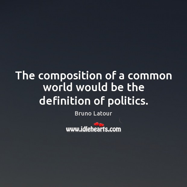 The composition of a common world would be the definition of politics. Bruno Latour Picture Quote