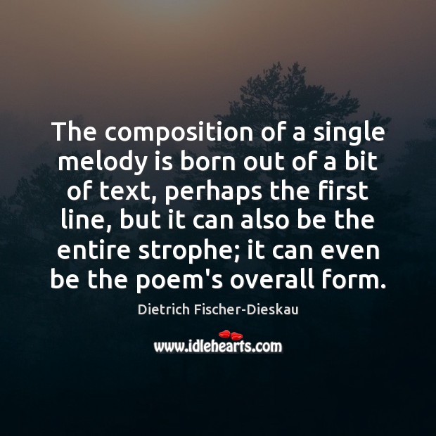 The composition of a single melody is born out of a bit Dietrich Fischer-Dieskau Picture Quote