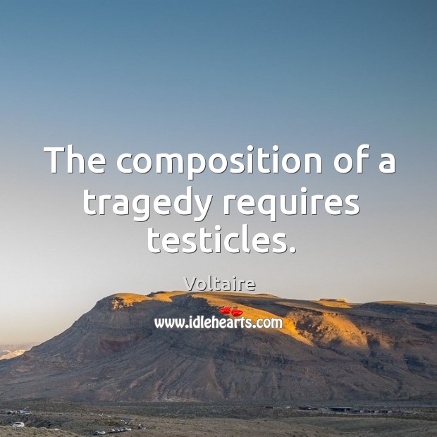 The composition of a tragedy requires testicles. Image